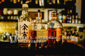 1、茅台股价近千元，2018年每股收益28元，还有投资价值吗？为什么大家仍看好茅台？