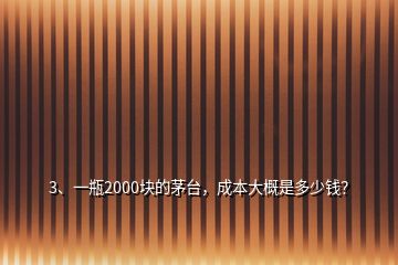 3、一瓶2000块的茅台，成本大概是多少钱？