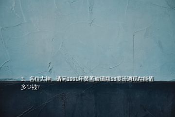 3、各位大神，请问1991年黄盖玻璃瓶53度汾酒现在能值多少钱？