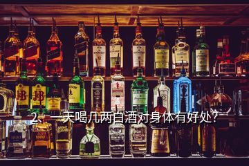 2、一天喝几两白酒对身体有好处？