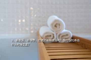 3、新能源、半导体、白酒还能继续涨吗？银行保险券商什么时候见底？