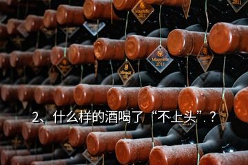 2、什么样的酒喝了“不上头”？