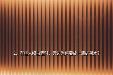 2、有些人喝白酒时，旁边为何要放一瓶矿泉水？