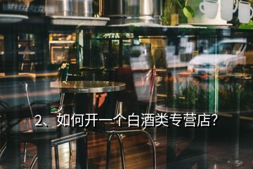 2、如何开一个白酒类专营店？