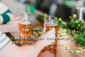 2、茅台酒刚倒出时颜色微黄，约30分钟后黄色消失，口感变酸，是什么原因？