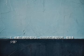 3、收藏白酒的价值大么，10000的白酒储存5年，能涨多少钱？