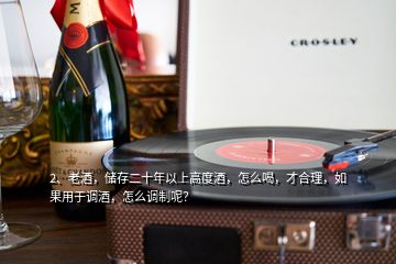 2、老酒，储存二十年以上高度酒，怎么喝，才合理，如果用于调酒，怎么调制呢？