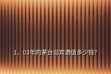 1、03年的茅台迎宾酒值多少钱？