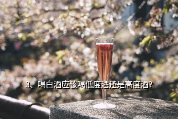 3、喝白酒应该喝低度酒还是高度酒？