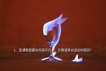 1、普通家庭要如何保存白酒，五粮液茅台该如何保存？