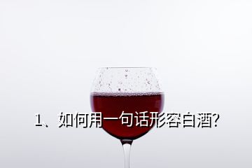 1、如何用一句话形容白酒？