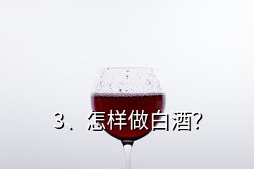 3、怎样做白酒？