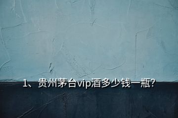 1、贵州茅台vip酒多少钱一瓶？