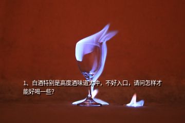 1、白酒特别是高度酒味道太冲，不好入口，请问怎样才能好喝一些？