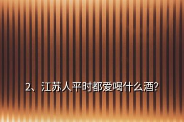 2、江苏人平时都爱喝什么酒？