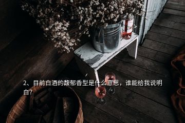 2、目前白酒的馥郁香型是什么意思，谁能给我说明白？