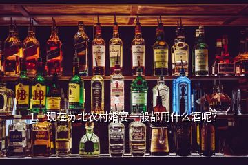 1、现在苏北农村婚宴一般都用什么酒呢？