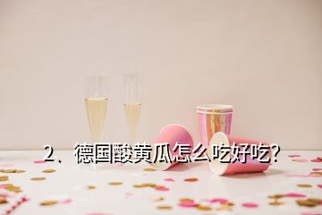 2、德国酸黄瓜怎么吃好吃？