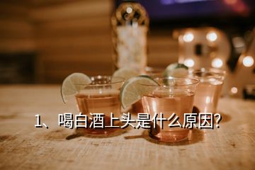 1、喝白酒上头是什么原因？