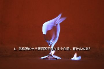 1、武松喝的十八碗酒等于现在多少白酒，有什么依据？