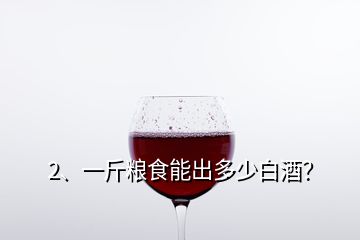 2、一斤粮食能出多少白酒？