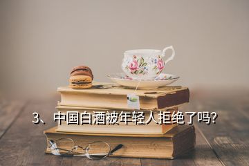 3、中国白酒被年轻人拒绝了吗？