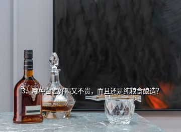 3、哪种白酒好喝又不贵，而且还是纯粮食酿造？