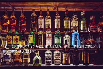 3、中国酒精度含量最高的顶级烈酒，是哪出的?有喝过的么？味道如何呢？