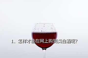 1、怎样才能在网上购到真白酒呢？