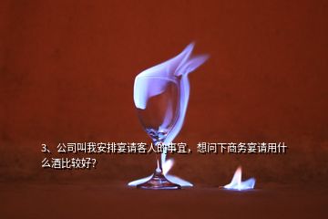 3、公司叫我安排宴请客人的事宜，想问下商务宴请用什么酒比较好？