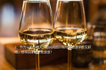 2、作为一个外地人，想问问四川有什么白酒平价又好喝，想带回家给老爸尝尝？