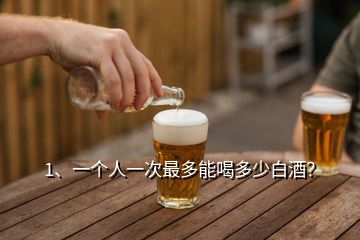 1、一个人一次最多能喝多少白酒？