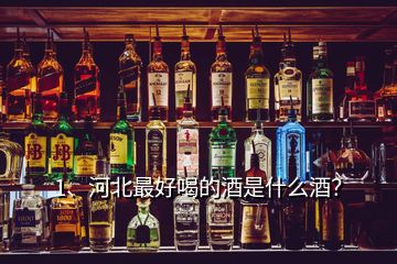 1、河北最好喝的酒是什么酒？