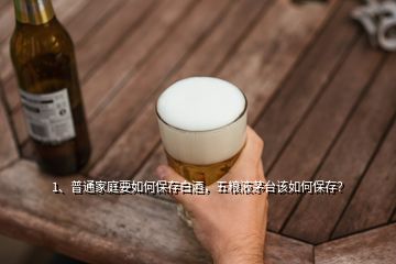 1、普通家庭要如何保存白酒，五粮液茅台该如何保存？