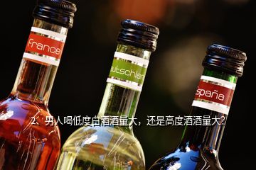 2、男人喝低度白酒酒量大，还是高度酒酒量大？