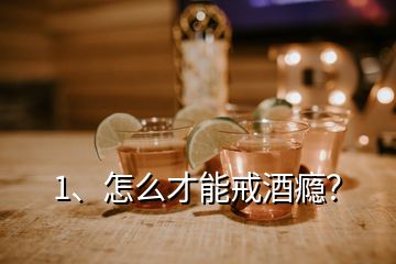 1、怎么才能戒酒瘾？