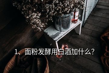 1、面粉发酵用白酒加什么？