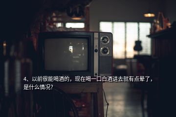 4、以前很能喝酒的，现在喝一口白酒进去就有点晕了，是什么情况？