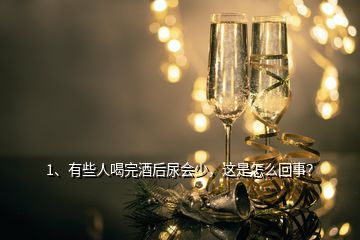 1、有些人喝完酒后尿会少，这是怎么回事？