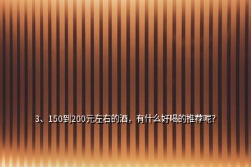 3、150到200元左右的酒，有什么好喝的推荐呢？