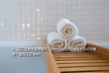 3、国庆堂弟准备结婚的，200元以内的白酒有什么好的推荐？坐标江苏徐州？