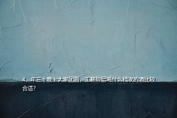 4、年三十晚上大家团圆，工薪阶层喝什么档次的酒比较合适？