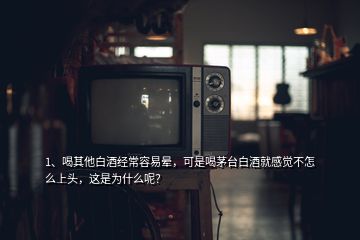 1、喝其他白酒经常容易晕，可是喝茅台白酒就感觉不怎么上头，这是为什么呢？