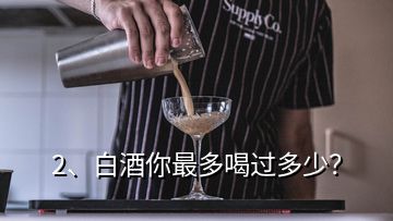 2、白酒你最多喝过多少？