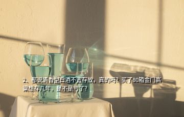 2、都说清香型白酒不宜存放，真的吗？买了80箱金门高粱想存几年，是不是亏了？