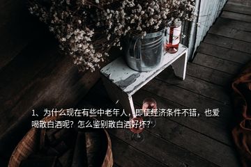 1、为什么现在有些中老年人，即使经济条件不错，也爱喝散白酒呢？怎么鉴别散白酒好坏？