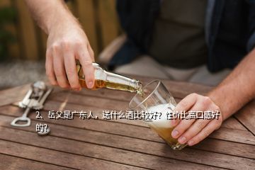 2、岳父是广东人，送什么酒比较好？性价比高口感好的？