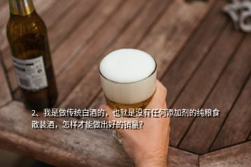2、我是做传统白酒的，也就是没有任何添加剂的纯粮食散装酒，怎样才能做出好的销量？