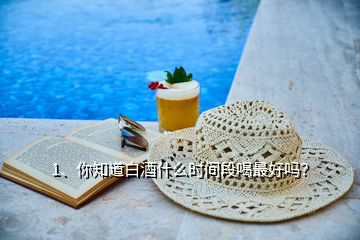1、你知道白酒什么时间段喝最好吗？