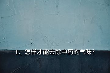 1、怎样才能去除中药的气味？